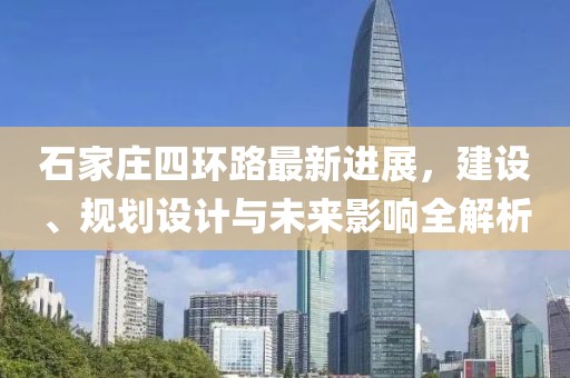 石家莊四環(huán)路最新進(jìn)展，建設(shè)、規(guī)劃設(shè)計(jì)與未來影響全解析