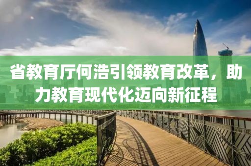 省教育廳何浩引領(lǐng)教育改革，助力教育現(xiàn)代化邁向新征程