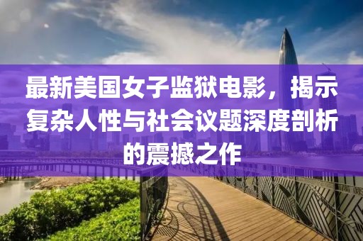最新美國女子監(jiān)獄電影，揭示復雜人性與社會議題深度剖析的震撼之作