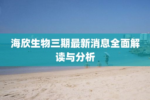 海欣生物三期最新消息全面解讀與分析