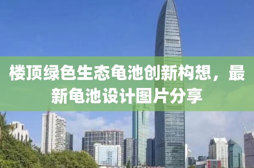 樓頂綠色生態(tài)龜池創(chuàng)新構(gòu)想，最新龜池設(shè)計(jì)圖片分享