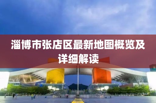 淄博市張店區(qū)最新地圖概覽及詳細(xì)解讀