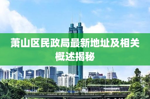 蕭山區(qū)民政局最新地址及相關(guān)概述揭秘