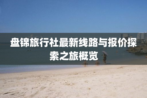 盤錦旅行社最新線路與報(bào)價(jià)探索之旅概覽
