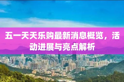 五一天天樂購最新消息概覽，活動進展與亮點解析
