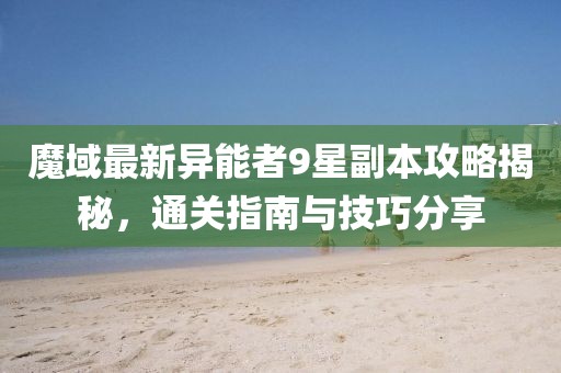 魔域最新異能者9星副本攻略揭秘，通關指南與技巧分享