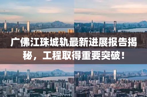 廣佛江珠城軌最新進(jìn)展報(bào)告揭秘，工程取得重要突破！