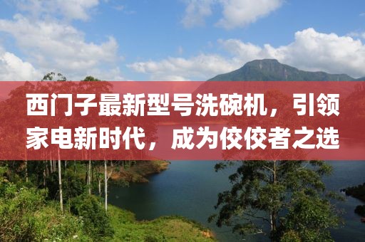 西門(mén)子最新型號(hào)洗碗機(jī)，引領(lǐng)家電新時(shí)代，成為佼佼者之選
