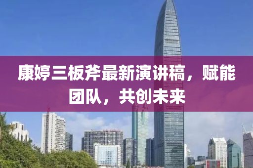 康婷三板斧最新演講稿，賦能團(tuán)隊(duì)，共創(chuàng)未來