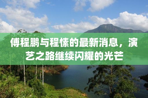 傅程鵬與程愫的最新消息，演藝之路繼續(xù)閃耀的光芒