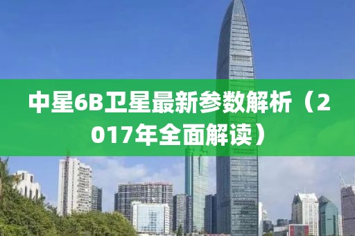 中星6B衛(wèi)星最新參數(shù)解析（2017年全面解讀）