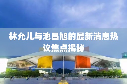 林允兒與池昌旭的最新消息熱議焦點(diǎn)揭秘