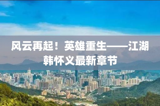 風云再起！英雄重生——江湖韓懷義最新章節(jié)
