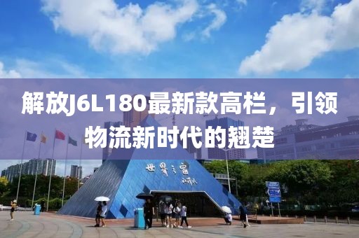 解放J6L180最新款高欄，引領物流新時代的翹楚