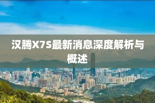 漢騰X7S最新消息深度解析與概述