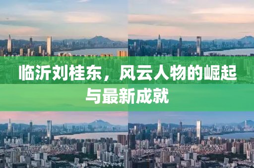 臨沂劉桂東，風云人物的崛起與最新成就