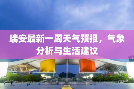 瑞安最新一周天氣預(yù)報(bào)，氣象分析與生活建議