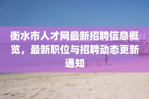 衡水市人才網(wǎng)最新招聘信息概覽，最新職位與招聘動態(tài)更新通知