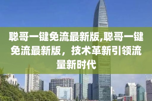 聰哥一鍵免流最新版,聰哥一鍵免流最新版，技術(shù)革新引領(lǐng)流量新時(shí)代