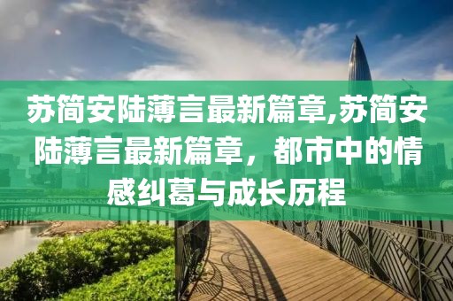 蘇簡安陸薄言最新篇章,蘇簡安陸薄言最新篇章，都市中的情感糾葛與成長歷程