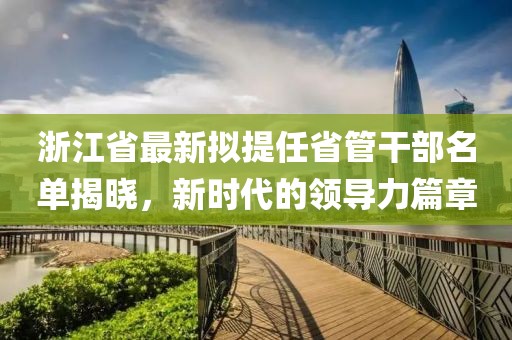 浙江省最新擬提任省管干部名單揭曉，新時(shí)代的領(lǐng)導(dǎo)力篇章