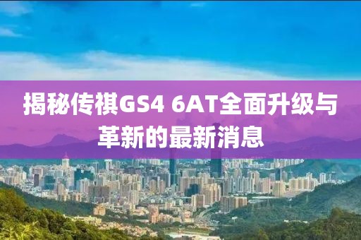 揭秘傳祺GS4 6AT全面升級(jí)與革新的最新消息