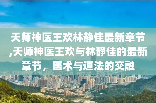 天師神醫(yī)王歡林靜佳最新章節(jié),天師神醫(yī)王歡與林靜佳的最新章節(jié)，醫(yī)術(shù)與道法的交融