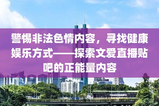 警惕非法色情內容，尋找健康娛樂方式——探索文愛直播貼吧的正能量內容