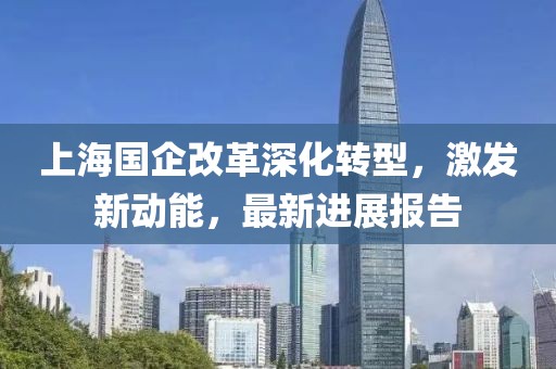 上海國企改革深化轉(zhuǎn)型，激發(fā)新動(dòng)能，最新進(jìn)展報(bào)告