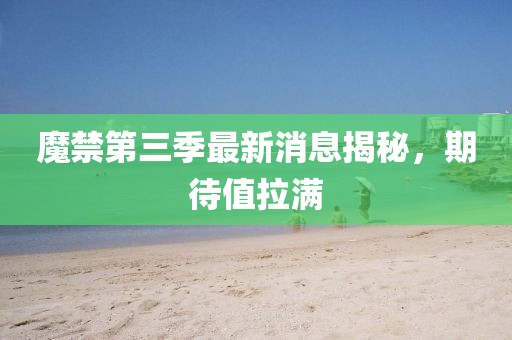 魔禁第三季最新消息揭秘，期待值拉滿
