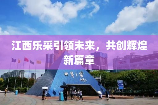 江西樂采引領未來，共創(chuàng)輝煌新篇章