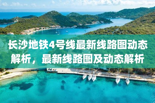 長(zhǎng)沙地鐵4號(hào)線最新線路圖動(dòng)態(tài)解析，最新線路圖及動(dòng)態(tài)解析