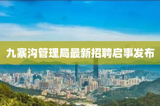 九寨溝管理局最新招聘啟事發(fā)布