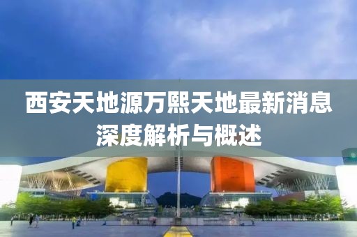 西安天地源萬(wàn)熙天地最新消息深度解析與概述