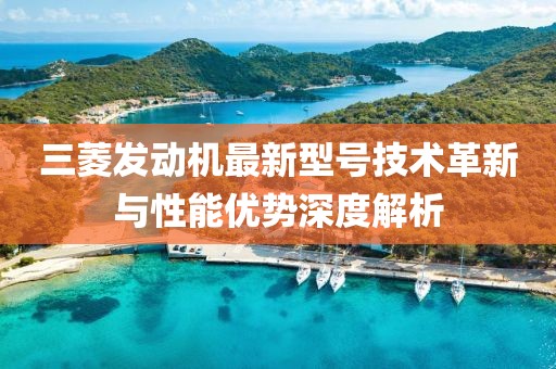 三菱發(fā)動(dòng)機(jī)最新型號技術(shù)革新與性能優(yōu)勢深度解析