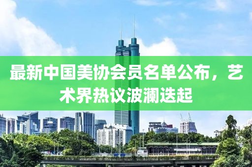 最新中國(guó)美協(xié)會(huì)員名單公布，藝術(shù)界熱議波瀾迭起