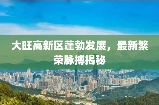 大旺高新區(qū)蓬勃發(fā)展，最新繁榮脈搏揭秘