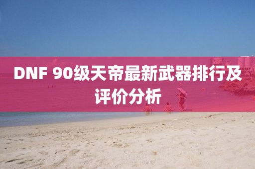 DNF 90級(jí)天帝最新武器排行及評(píng)價(jià)分析