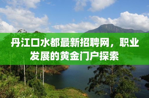 丹江口水都最新招聘網(wǎng)，職業(yè)發(fā)展的黃金門(mén)戶探索