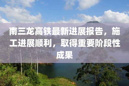 南三龍高鐵最新進(jìn)展報告，施工進(jìn)展順利，取得重要階段性成果