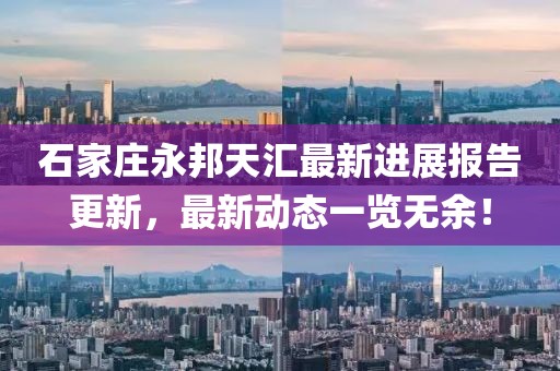 石家莊永邦天匯最新進展報告更新，最新動態(tài)一覽無余！