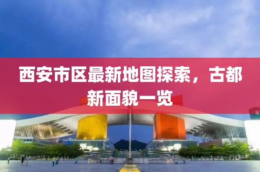 西安市區(qū)最新地圖探索，古都新面貌一覽