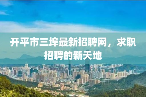 開平市三埠最新招聘網(wǎng)，求職招聘的新天地