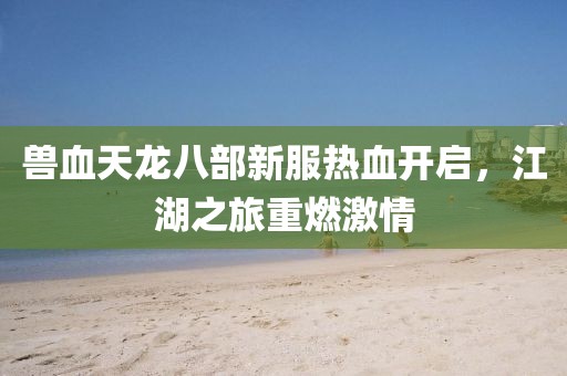 獸血天龍八部新服熱血開(kāi)啟，江湖之旅重燃激情