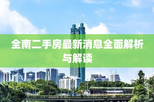 全南二手房最新消息全面解析與解讀