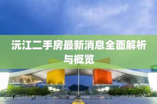 沅江二手房最新消息全面解析與概覽