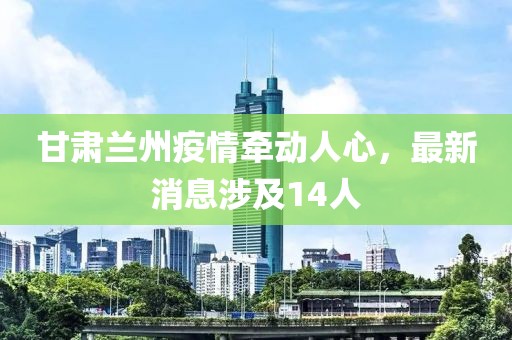 甘肅蘭州疫情牽動人心，最新消息涉及14人