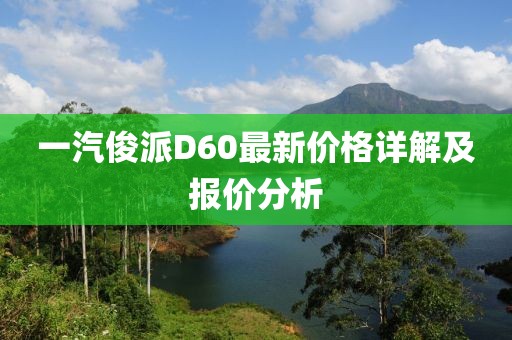 一汽俊派D60最新價(jià)格詳解及報(bào)價(jià)分析