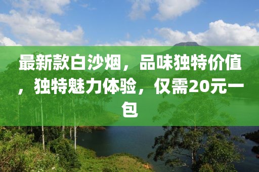 最新款白沙煙，品味獨特價值，獨特魅力體驗，僅需20元一包