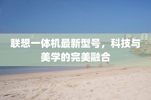 聯(lián)想一體機(jī)最新型號(hào)，科技與美學(xué)的完美融合
